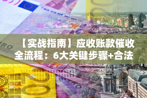 北京【实战指南】应收账款催收全流程：6大关键步骤+合法回款技巧