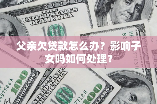 北京父亲欠贷款怎么办？影响子女吗如何处理？