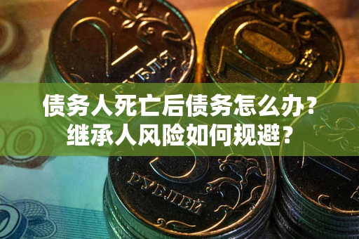 北京债务人死亡后债务怎么办？继承人风险如何规避？
