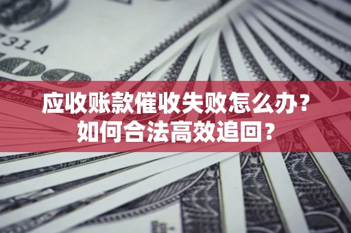 北京应收账款催收失败怎么办？如何合法高效追回？