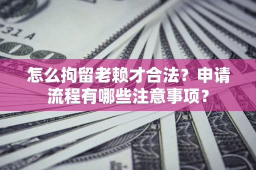 北京怎么拘留老赖才合法？申请流程有哪些注意事项？