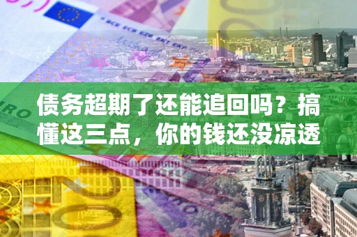 北京债务超期了还能追回吗？搞懂这三点，你的钱还没凉透