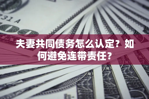 北京夫妻共同债务怎么认定？如何避免连带责任？