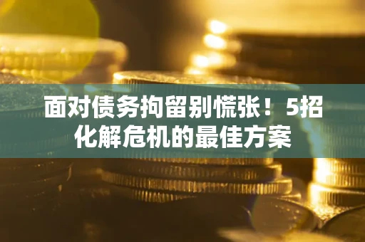 北京面对债务拘留别慌张！5招化解危机的最佳方案