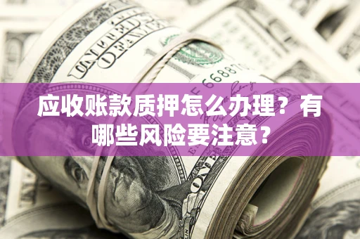 北京应收账款质押怎么办理？有哪些风险要注意？