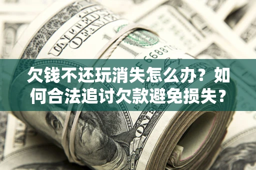 北京欠钱不还玩消失怎么办？如何合法追讨欠款避免损失？
