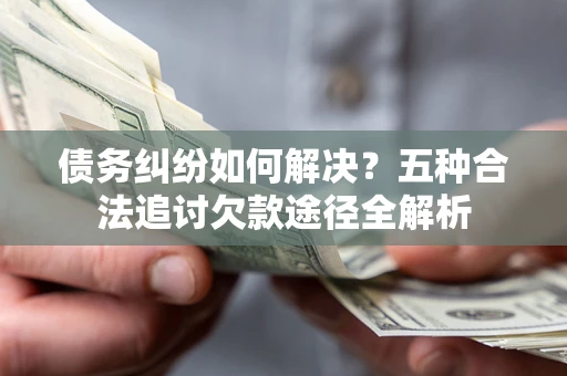 北京债务纠纷如何解决？五种合法追讨欠款途径全解析