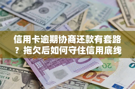 北京信用卡逾期协商还款有套路？拖欠后如何守住信用底线？