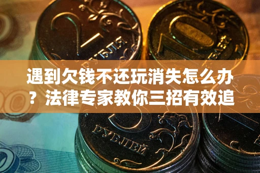 北京遇到欠钱不还玩消失怎么办？法律专家教你三招有效追债！