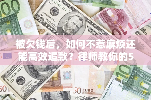 北京被欠钱后，如何不惹麻烦还能高效追款？律师教你的5步合法讨债法