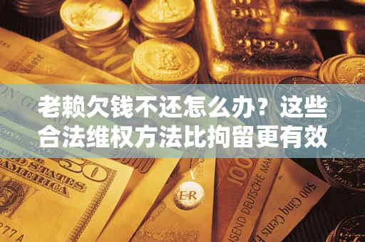 北京老赖欠钱不还怎么办？这些合法维权方法比拘留更有效