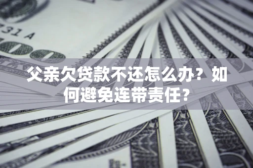 北京父亲欠贷款不还怎么办？如何避免连带责任？