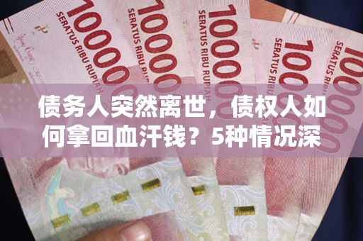 北京债务人突然离世，债权人如何拿回血汗钱？5种情况深度解析
