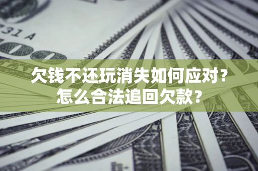 北京欠钱不还玩消失如何应对？怎么合法追回欠款？