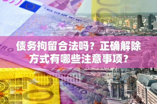 北京债务拘留合法吗？正确解除方式有哪些注意事项？