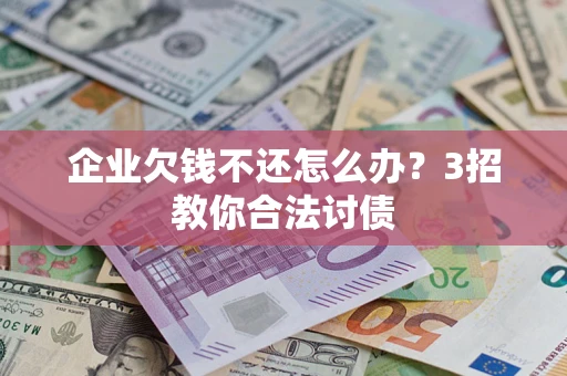 北京企业欠钱不还怎么办？3招教你合法讨债