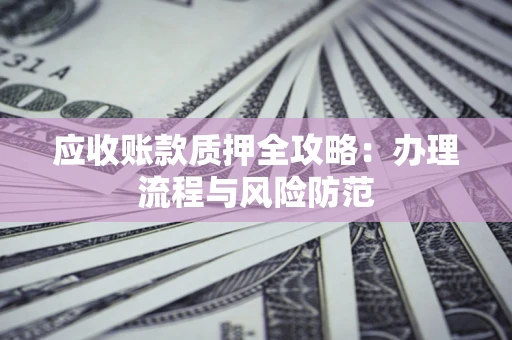 北京应收账款质押全攻略：办理流程与风险防范