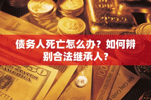 北京债务人死亡怎么办？如何辨别合法继承人？