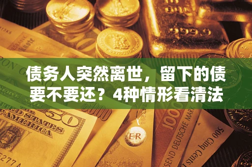 北京债务人突然离世，留下的债要不要还？4种情形看清法律判决
