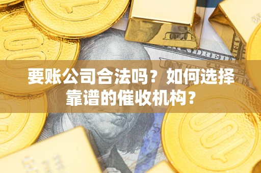 北京要账公司合法吗？如何选择靠谱的催收机构？