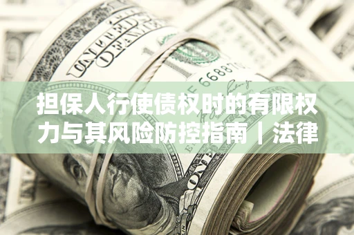 北京担保人行使债权时的有限权力与其风险防控指南｜法律实务解析