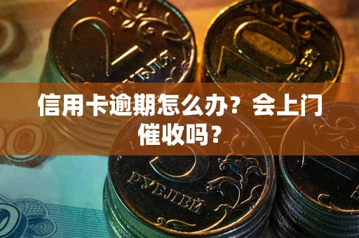 北京信用卡逾期怎么办？会上门催收吗？