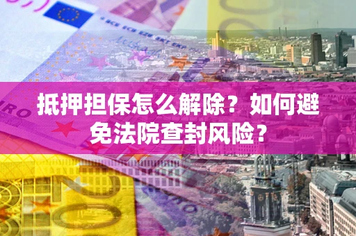 北京抵押担保怎么解除？如何避免法院查封风险？