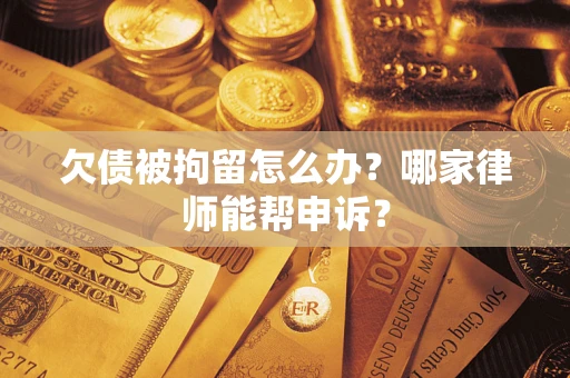 北京欠债被拘留怎么办？哪家律师能帮申诉？