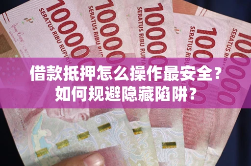 北京借款抵押怎么操作最安全？如何规避隐藏陷阱？