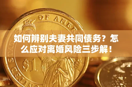 北京如何辨别夫妻共同债务？怎么应对离婚风险三步解！