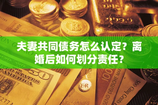 北京夫妻共同债务怎么认定？离婚后如何划分责任？