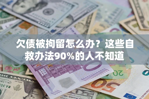 北京欠债被拘留怎么办？这些自救办法90%的人不知道