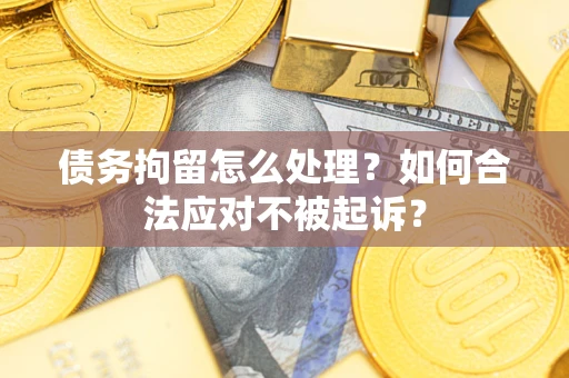 北京债务拘留怎么处理？如何合法应对不被起诉？