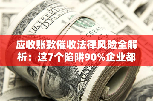 北京应收账款催收法律风险全解析：这7个陷阱90%企业都踩过（含合规应对指南）