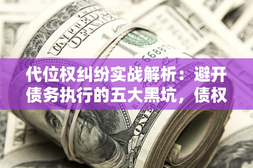 北京代位权纠纷实战解析：避开债务执行的五大黑坑，债权人必看指南