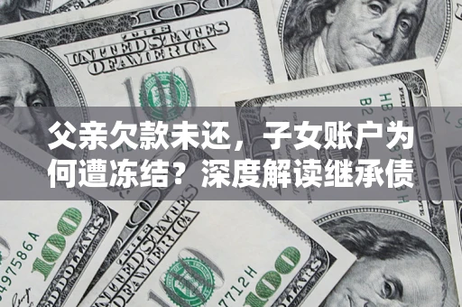 北京父亲欠款未还，子女账户为何遭冻结？深度解读继承债务迷局
