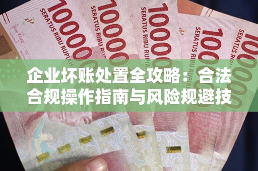 北京企业坏账处置全攻略：合法合规操作指南与风险规避技巧解析