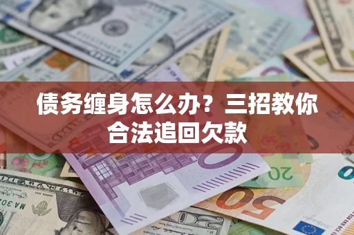 北京债务缠身怎么办？三招教你合法追回欠款