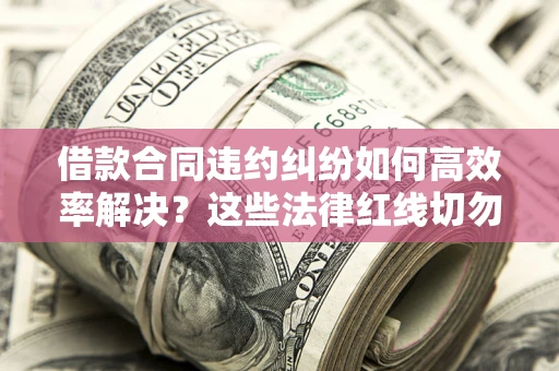 北京借款合同违约纠纷如何高效率解决？这些法律红线切勿触碰