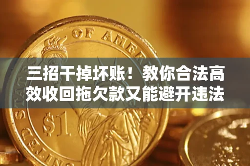 北京三招干掉坏账！教你合法高效收回拖欠款又能避开违法雷区