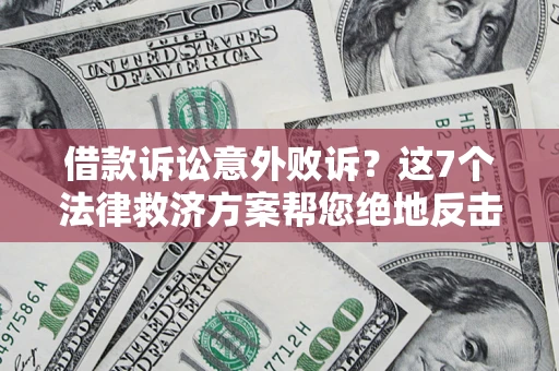 北京借款诉讼意外败诉？这7个法律救济方案帮您绝地反击！