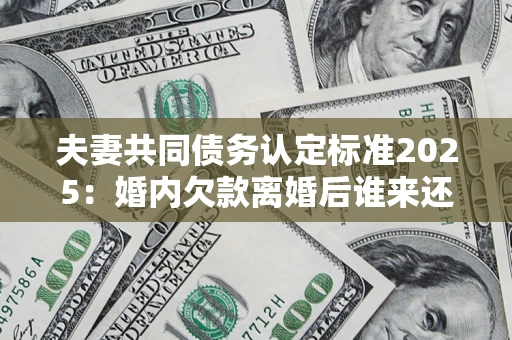 北京夫妻共同债务认定标准2025:婚内欠款离婚后谁来还? 北京夫妻共同债务认定标准2025:婚内欠款离婚后谁来还?