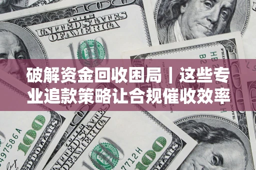 北京破解资金回收困局｜这些专业追款策略让合规催收效率翻倍