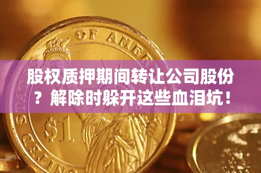 北京股权质押期间转让公司股份？解除时躲开这些血泪坑！