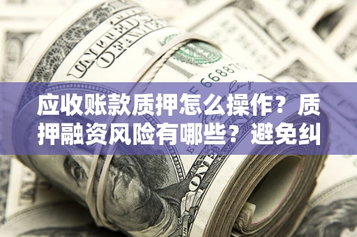 北京应收账款质押怎么操作？质押融资风险有哪些？避免纠纷高效融资技巧