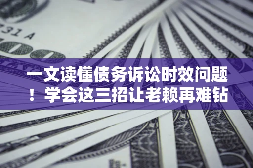 北京一文读懂债务诉讼时效问题！学会这三招让老赖再难钻空子
