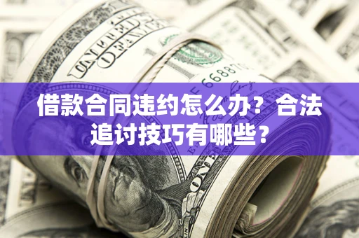 北京借款合同违约怎么办？合法追讨技巧有哪些？