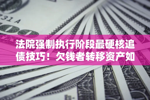 北京法院强制执行阶段最硬核追债技巧！欠钱者转移资产如何破解？