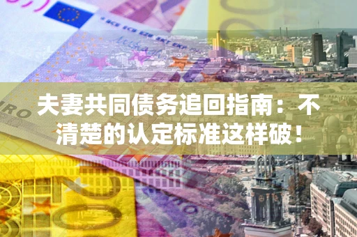 北京夫妻共同债务追回指南：不清楚的认定标准这样破！