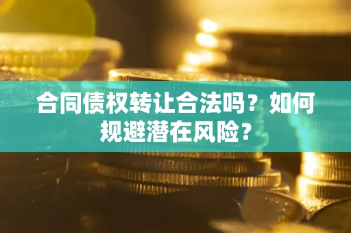 北京合同债权转让合法吗?如何规避潜在风险? 北京合同债权转让合法吗?如何规避潜在风险?